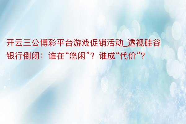 开云三公博彩平台游戏促销活动_透视硅谷银行倒闭：谁在“悠闲”？谁成“代价”？